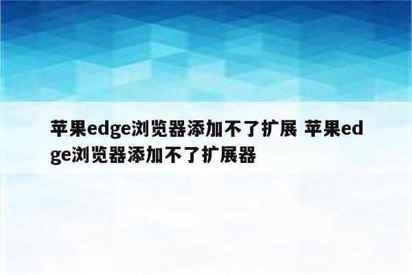 苹果edge浏览器添加不了扩展 苹果edge浏览器添加不了扩展器