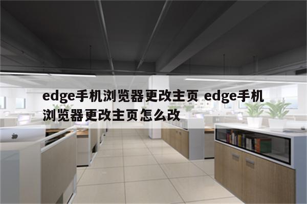 edge手机浏览器更改主页 edge手机浏览器更改主页怎么改