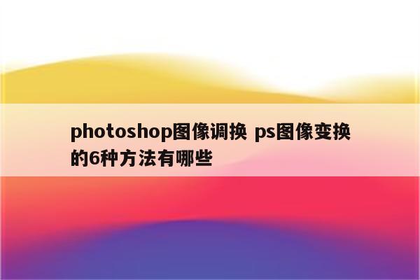 photoshop图像调换 ps图像变换的6种方法有哪些