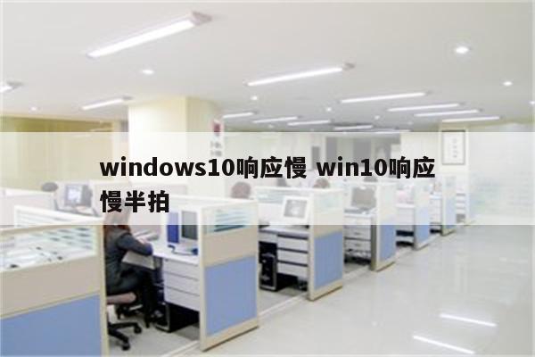 windows10响应慢 win10响应慢半拍