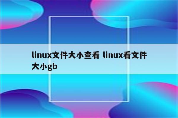 linux文件大小查看 linux看文件大小gb