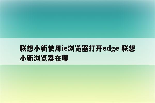 联想小新使用ie浏览器打开edge 联想小新浏览器在哪