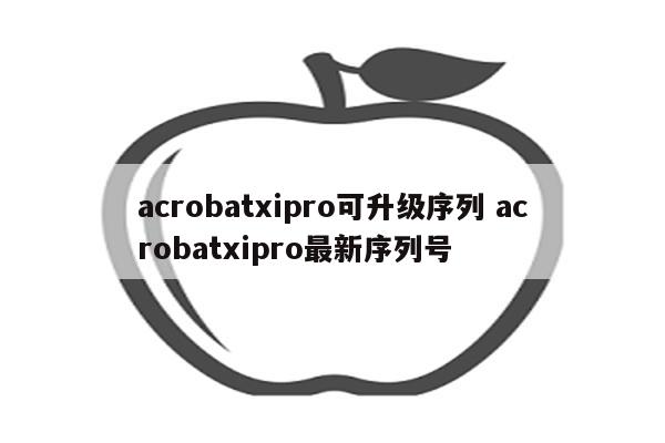 acrobatxipro可升级序列 acrobatxipro最新序列号