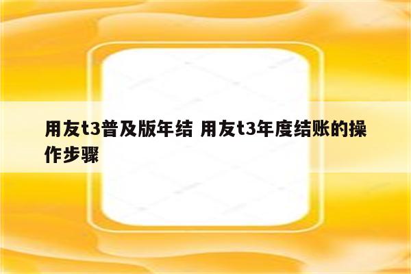 用友t3普及版年结 用友t3年度结账的操作步骤