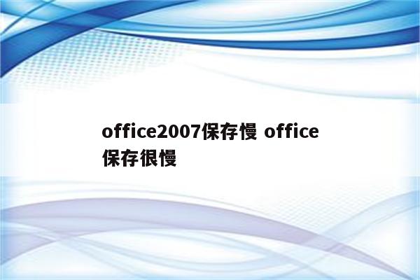 office2007保存慢 office保存很慢