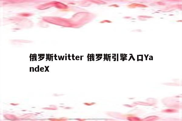 俄罗斯twitter 俄罗斯引擎入口YandeX