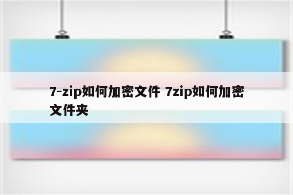 7-zip如何加密文件 7zip如何加密文件夹