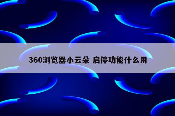 360浏览器小云朵 启停功能什么用