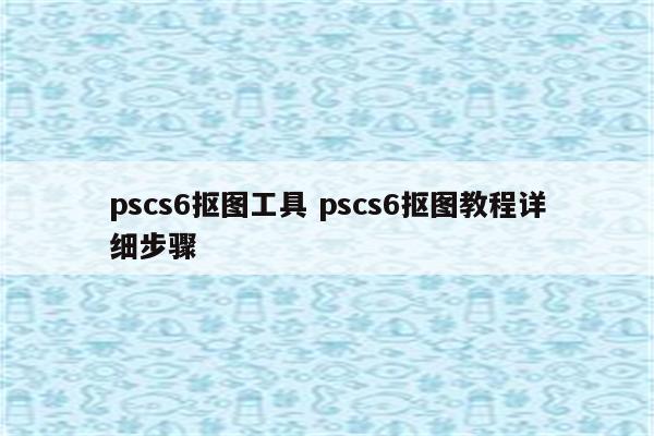 pscs6抠图工具 pscs6抠图教程详细步骤