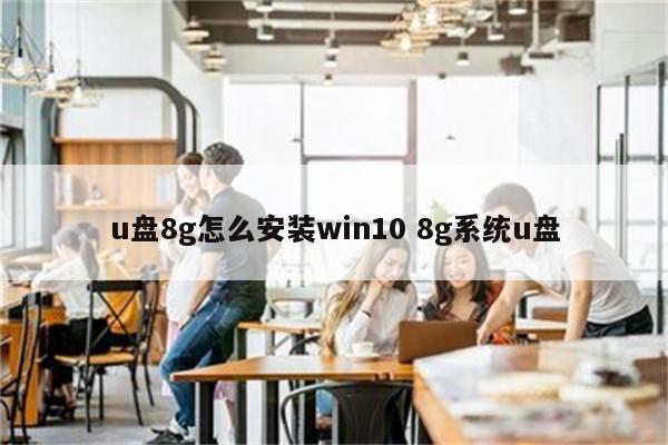 u盘8g怎么安装win10 8g系统u盘