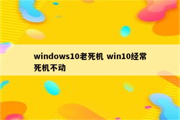 windows10老死机 win10经常死机不动