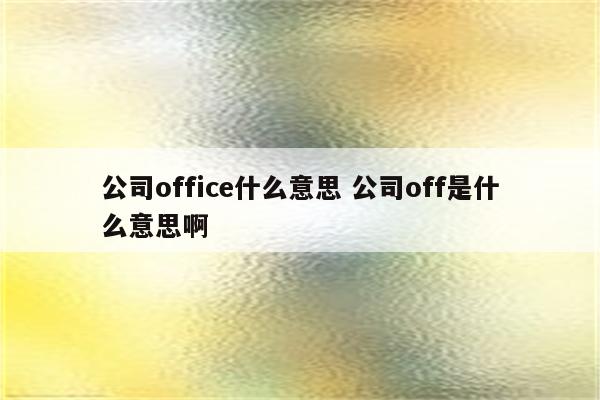 公司office什么意思 公司off是什么意思啊