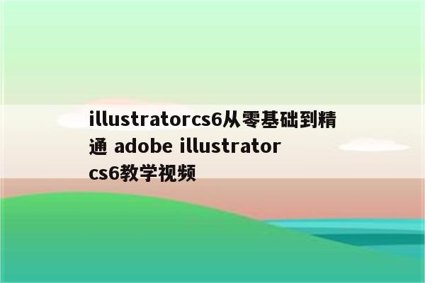 illustratorcs6从零基础到精通 adobe illustrator cs6教学视频