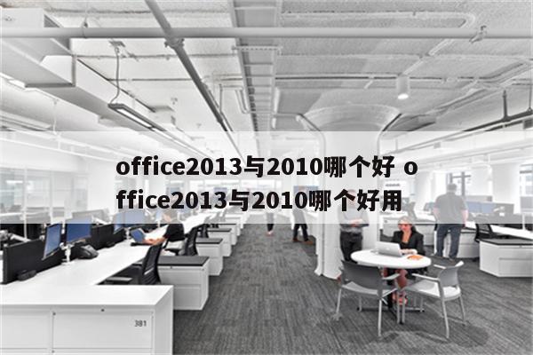 office2013与2010哪个好 office2013与2010哪个好用