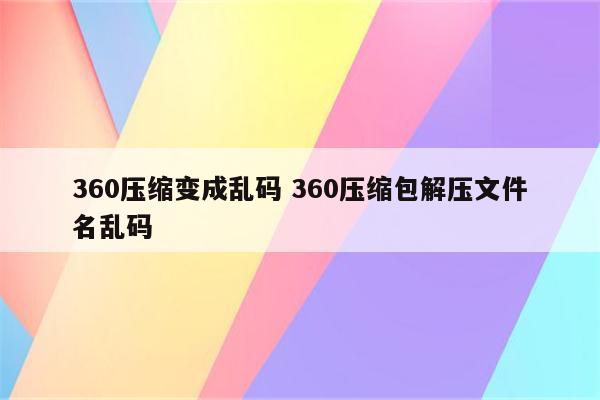 360压缩变成乱码 360压缩包解压文件名乱码