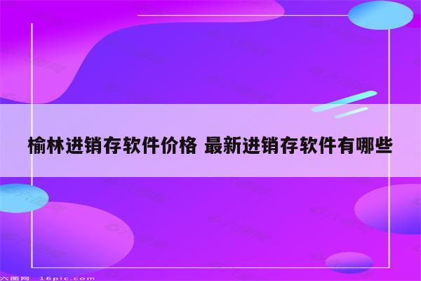 榆林进销存软件价格 最新进销存软件有哪些