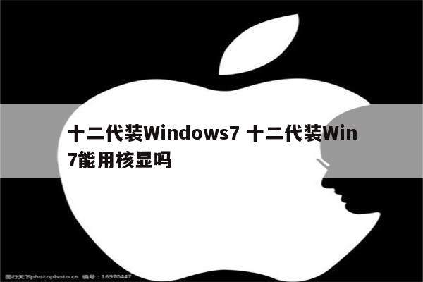 十二代装Windows7 十二代装Win7能用核显吗