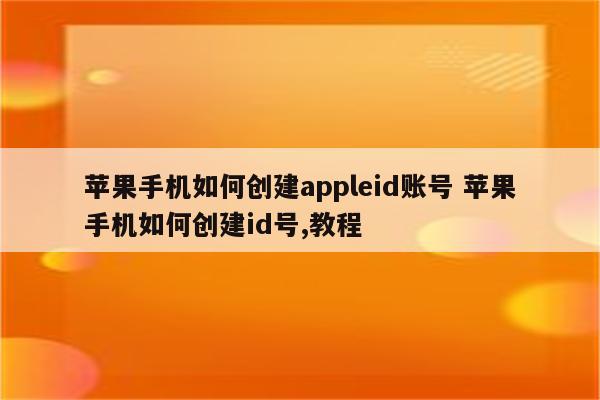 苹果手机如何创建appleid账号 苹果手机如何创建id号,教程