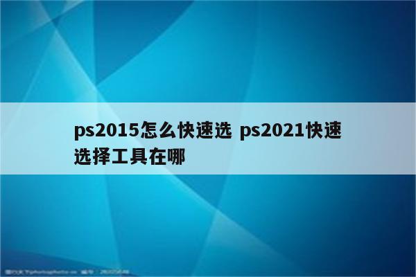 ps2015怎么快速选 ps2021快速选择工具在哪