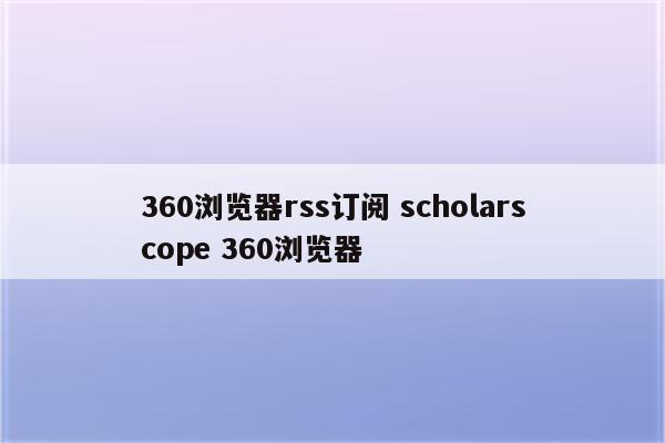 360浏览器rss订阅 scholarscope 360浏览器