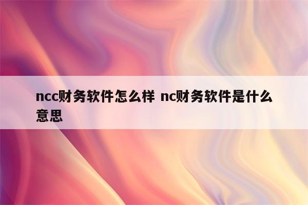 ncc财务软件怎么样 nc财务软件是什么意思