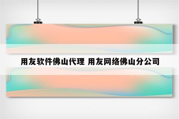 用友软件佛山代理 用友网络佛山分公司