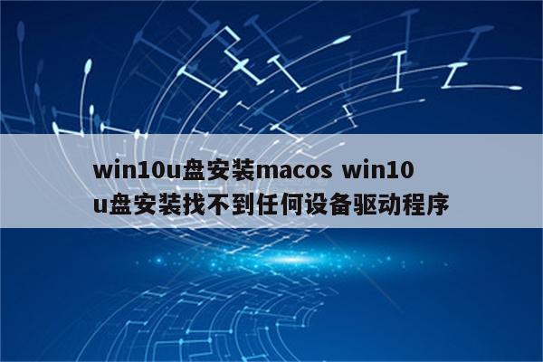 win10u盘安装macos win10u盘安装找不到任何设备驱动程序