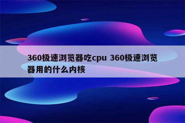 360极速浏览器吃cpu 360极速浏览器用的什么内核