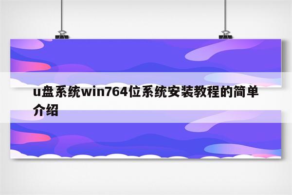 u盘系统win764位系统安装教程的简单介绍