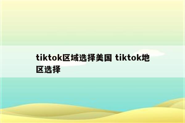 tiktok区域选择美国 tiktok地区选择