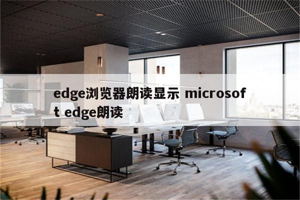 edge浏览器朗读显示 microsoft edge朗读