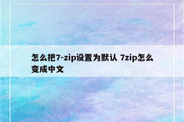 怎么把7-zip设置为默认 7zip怎么变成中文