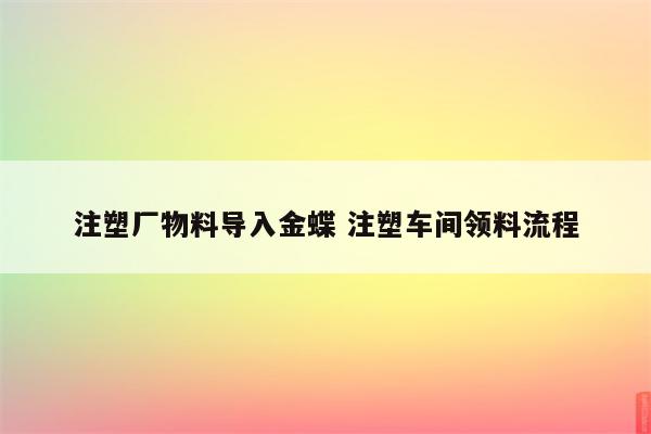 注塑厂物料导入金蝶 注塑车间领料流程