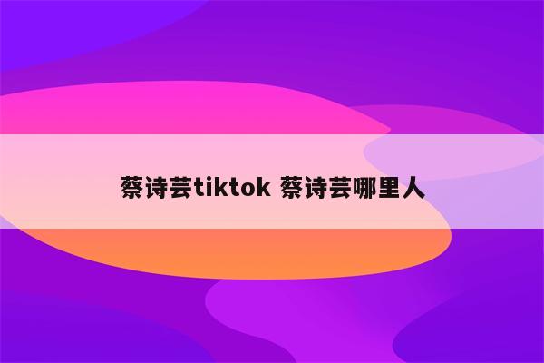 蔡诗芸tiktok 蔡诗芸哪里人