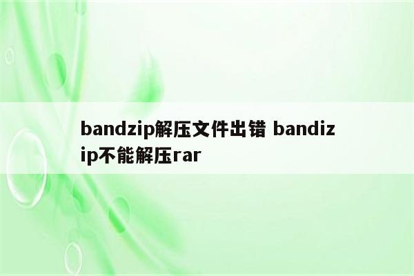 bandzip解压文件出错 bandizip不能解压rar