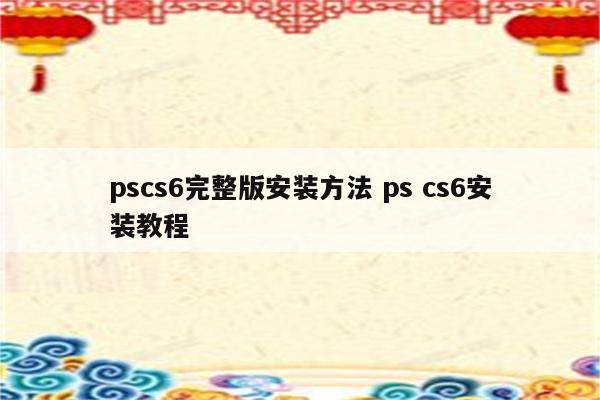 pscs6完整版安装方法 ps cs6安装教程