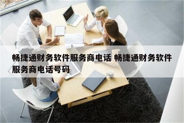 畅捷通财务软件服务商电话 畅捷通财务软件服务商电话号码