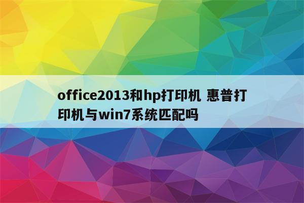 office2013和hp打印机 惠普打印机与win7系统匹配吗