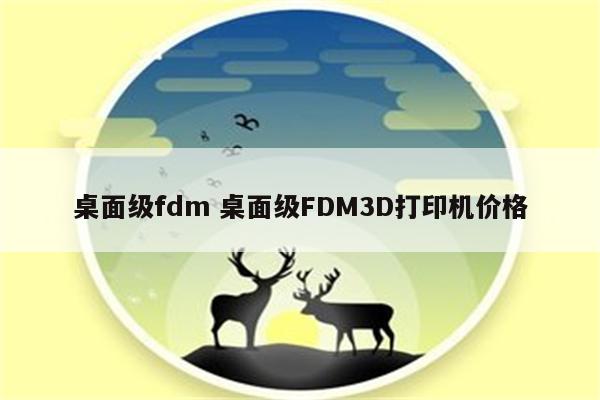 桌面级fdm 桌面级FDM3D打印机价格