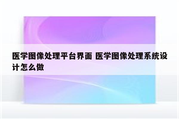 医学图像处理平台界面 医学图像处理系统设计怎么做