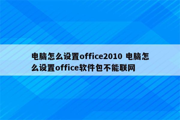 电脑怎么设置office2010 电脑怎么设置office软件包不能联网