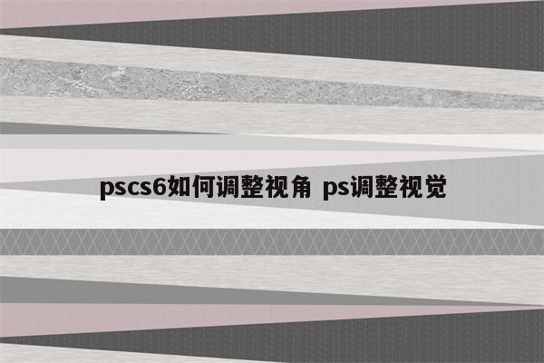 pscs6如何调整视角 ps调整视觉