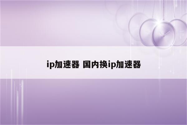 ip加速器 国内换ip加速器