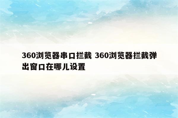 360浏览器串口拦截 360浏览器拦截弹出窗口在哪儿设置