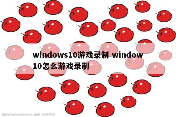 windows10游戏录制 window10怎么游戏录制