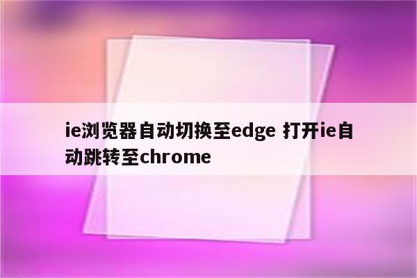 ie浏览器自动切换至edge 打开ie自动跳转至chrome