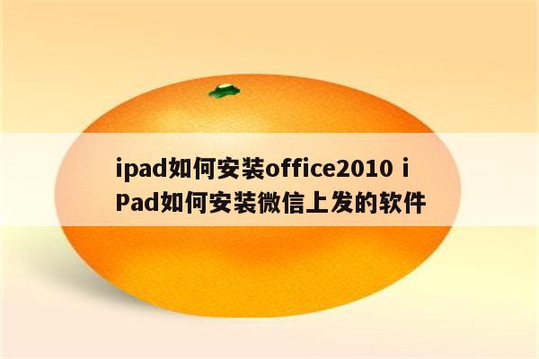 ipad如何安装office2010 iPad如何安装微信上发的软件