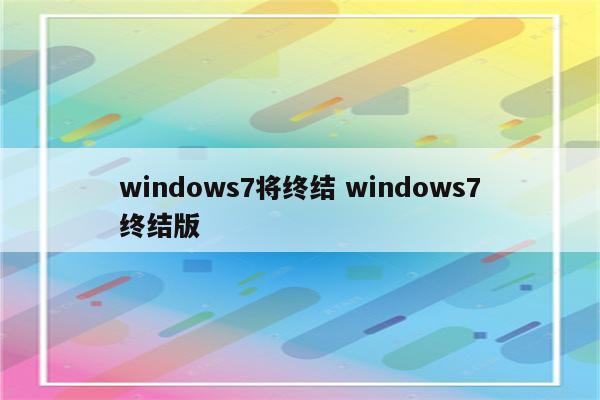 windows7将终结 windows7终结版