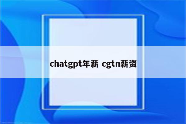 chatgpt年薪 cgtn薪资