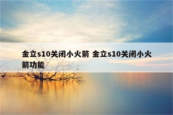 金立s10关闭小火箭 金立s10关闭小火箭功能